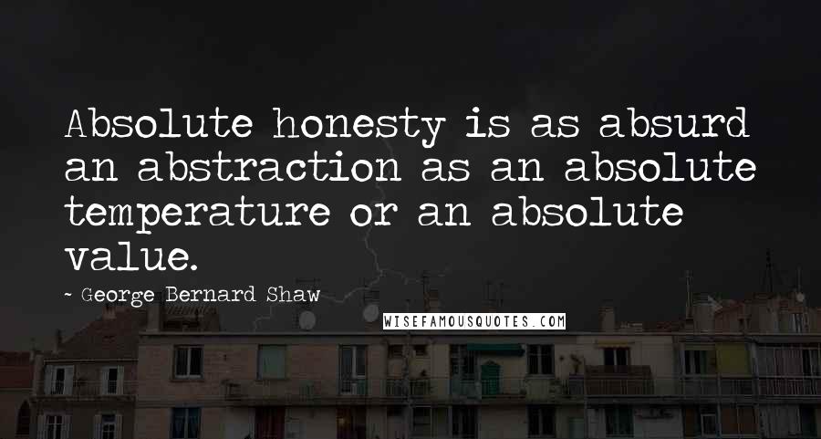 George Bernard Shaw Quotes: Absolute honesty is as absurd an abstraction as an absolute temperature or an absolute value.