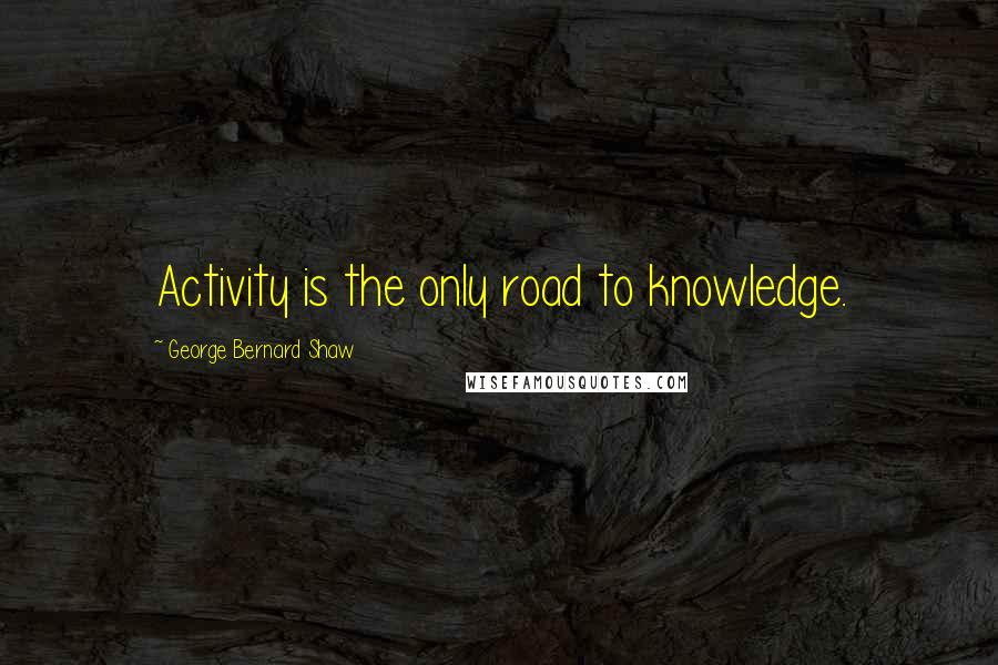 George Bernard Shaw Quotes: Activity is the only road to knowledge.