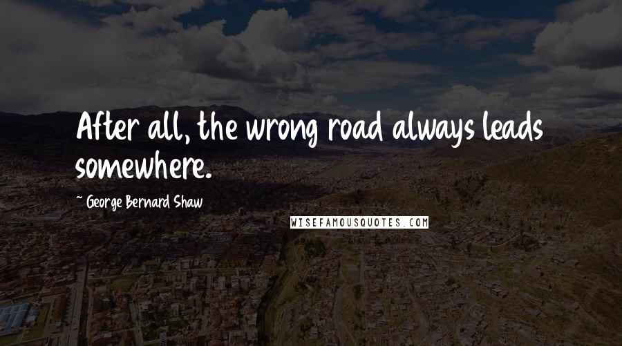 George Bernard Shaw Quotes: After all, the wrong road always leads somewhere.