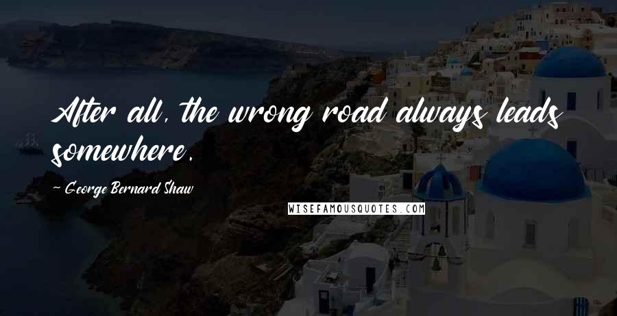 George Bernard Shaw Quotes: After all, the wrong road always leads somewhere.