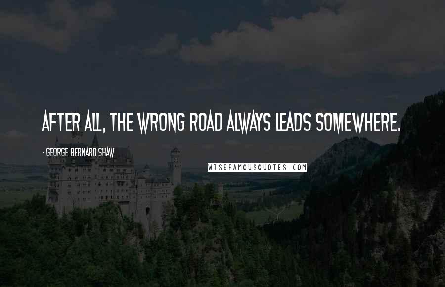 George Bernard Shaw Quotes: After all, the wrong road always leads somewhere.