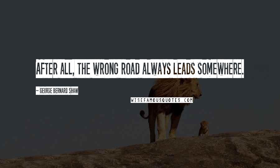 George Bernard Shaw Quotes: After all, the wrong road always leads somewhere.