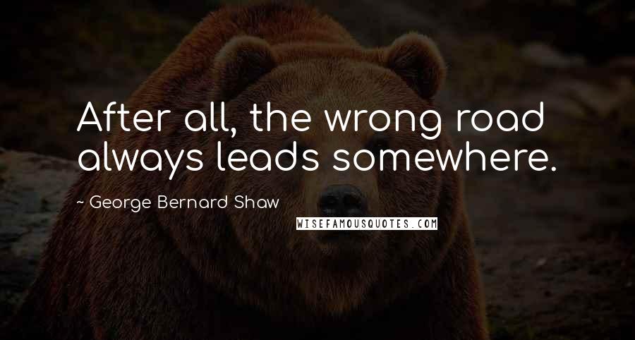 George Bernard Shaw Quotes: After all, the wrong road always leads somewhere.