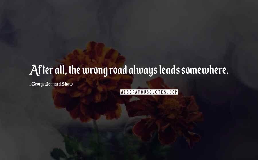 George Bernard Shaw Quotes: After all, the wrong road always leads somewhere.