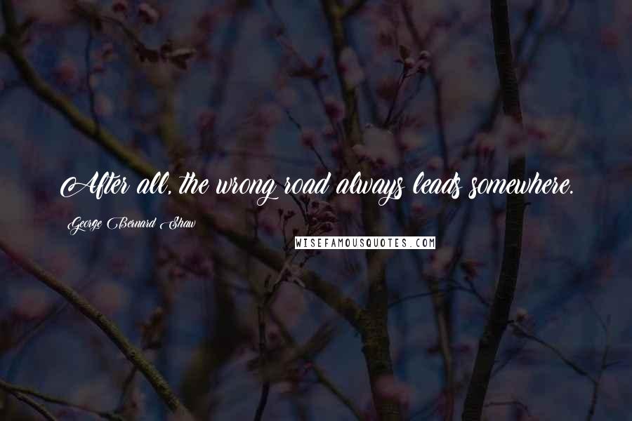 George Bernard Shaw Quotes: After all, the wrong road always leads somewhere.