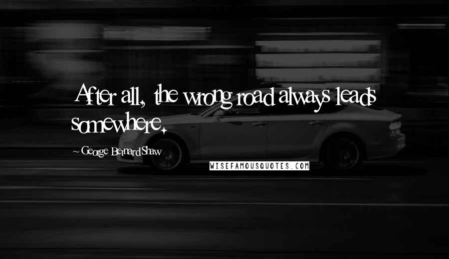 George Bernard Shaw Quotes: After all, the wrong road always leads somewhere.