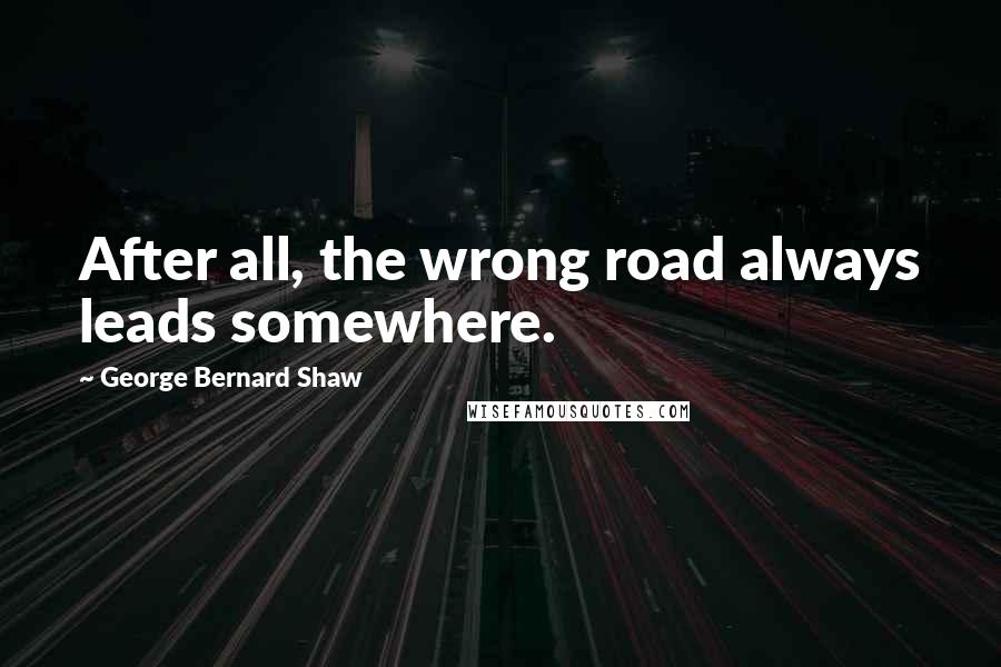 George Bernard Shaw Quotes: After all, the wrong road always leads somewhere.