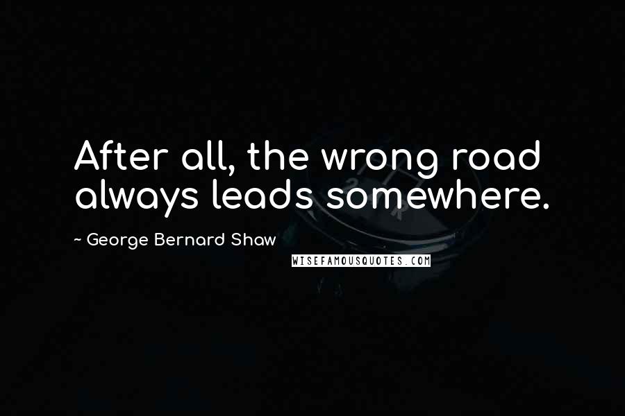 George Bernard Shaw Quotes: After all, the wrong road always leads somewhere.