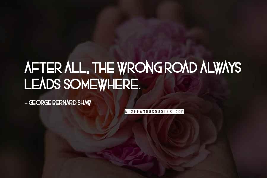 George Bernard Shaw Quotes: After all, the wrong road always leads somewhere.