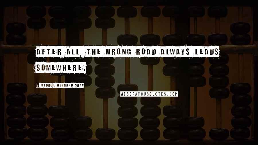 George Bernard Shaw Quotes: After all, the wrong road always leads somewhere.