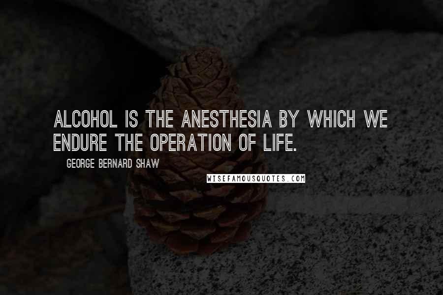 George Bernard Shaw Quotes: Alcohol is the anesthesia by which we endure the operation of life.