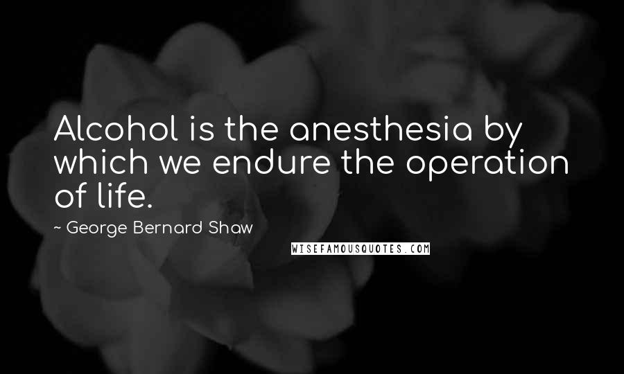 George Bernard Shaw Quotes: Alcohol is the anesthesia by which we endure the operation of life.