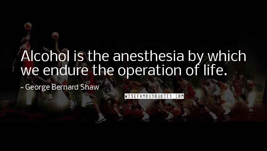 George Bernard Shaw Quotes: Alcohol is the anesthesia by which we endure the operation of life.