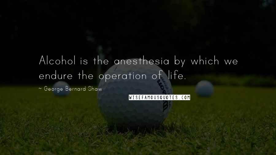 George Bernard Shaw Quotes: Alcohol is the anesthesia by which we endure the operation of life.