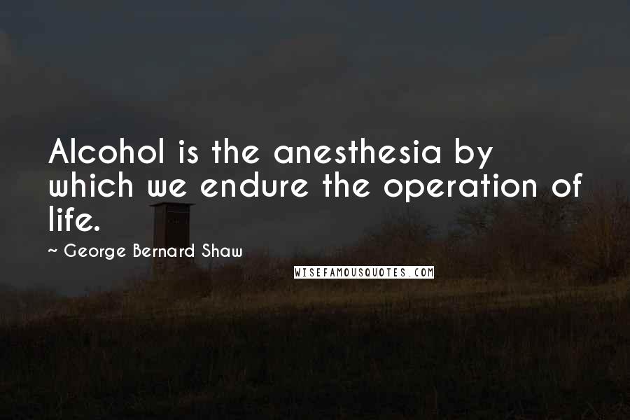 George Bernard Shaw Quotes: Alcohol is the anesthesia by which we endure the operation of life.