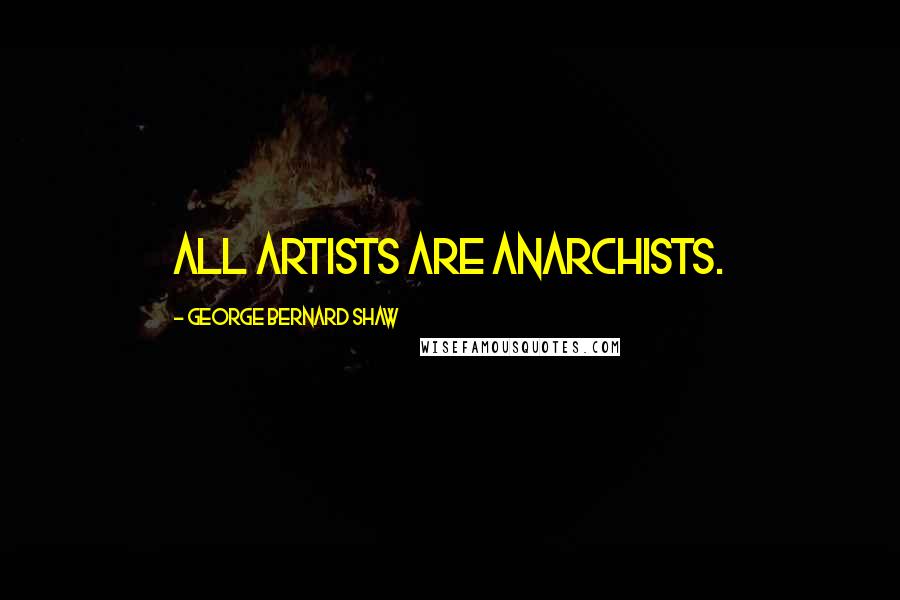 George Bernard Shaw Quotes: All Artists are Anarchists.