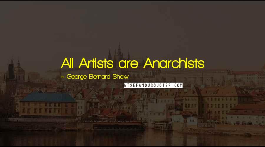 George Bernard Shaw Quotes: All Artists are Anarchists.