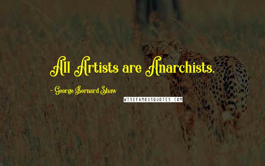 George Bernard Shaw Quotes: All Artists are Anarchists.