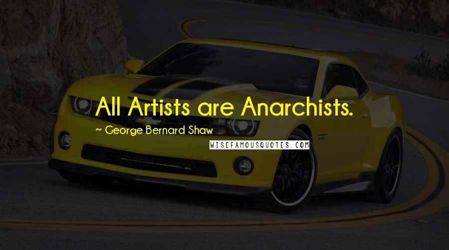 George Bernard Shaw Quotes: All Artists are Anarchists.