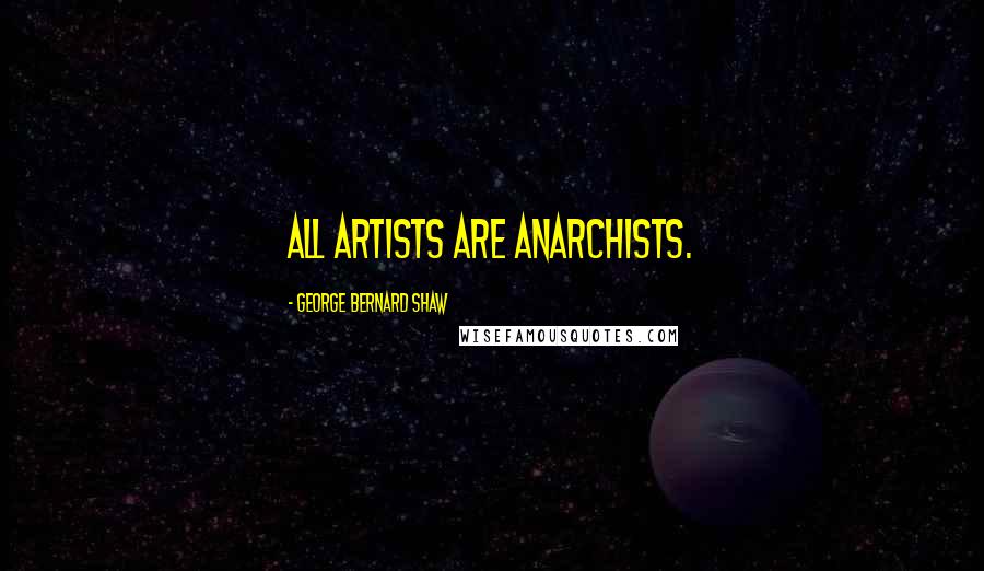 George Bernard Shaw Quotes: All Artists are Anarchists.