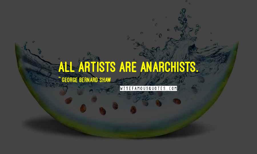 George Bernard Shaw Quotes: All Artists are Anarchists.