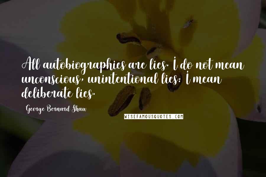 George Bernard Shaw Quotes: All autobiographies are lies. I do not mean unconscious, unintentional lies: I mean deliberate lies.
