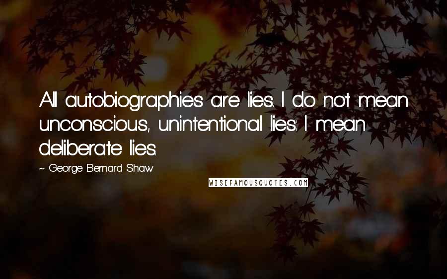 George Bernard Shaw Quotes: All autobiographies are lies. I do not mean unconscious, unintentional lies: I mean deliberate lies.