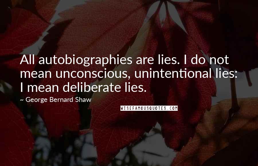George Bernard Shaw Quotes: All autobiographies are lies. I do not mean unconscious, unintentional lies: I mean deliberate lies.