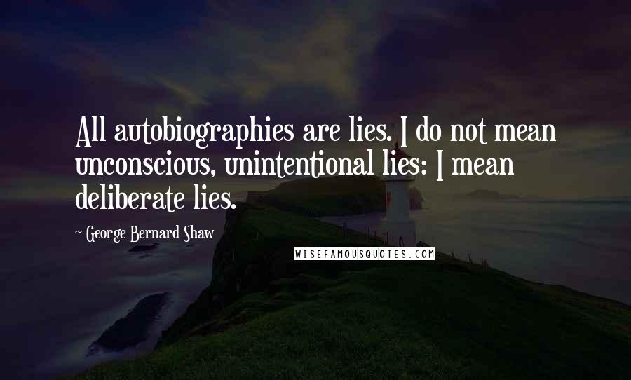 George Bernard Shaw Quotes: All autobiographies are lies. I do not mean unconscious, unintentional lies: I mean deliberate lies.