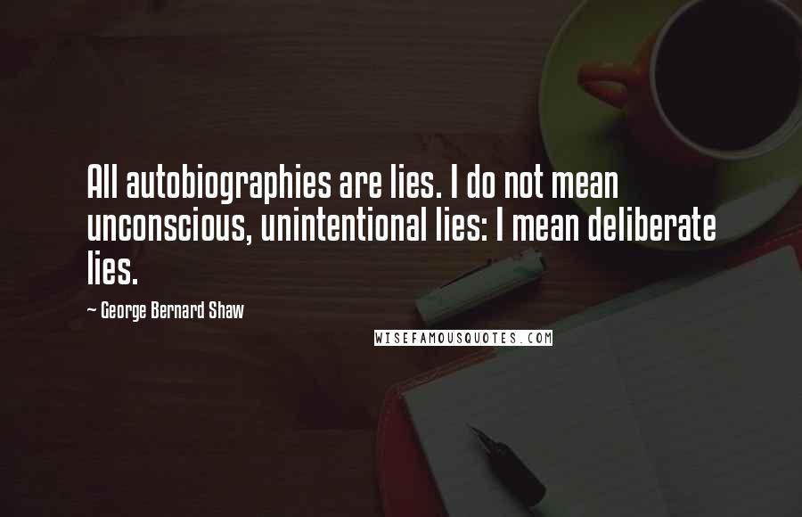 George Bernard Shaw Quotes: All autobiographies are lies. I do not mean unconscious, unintentional lies: I mean deliberate lies.