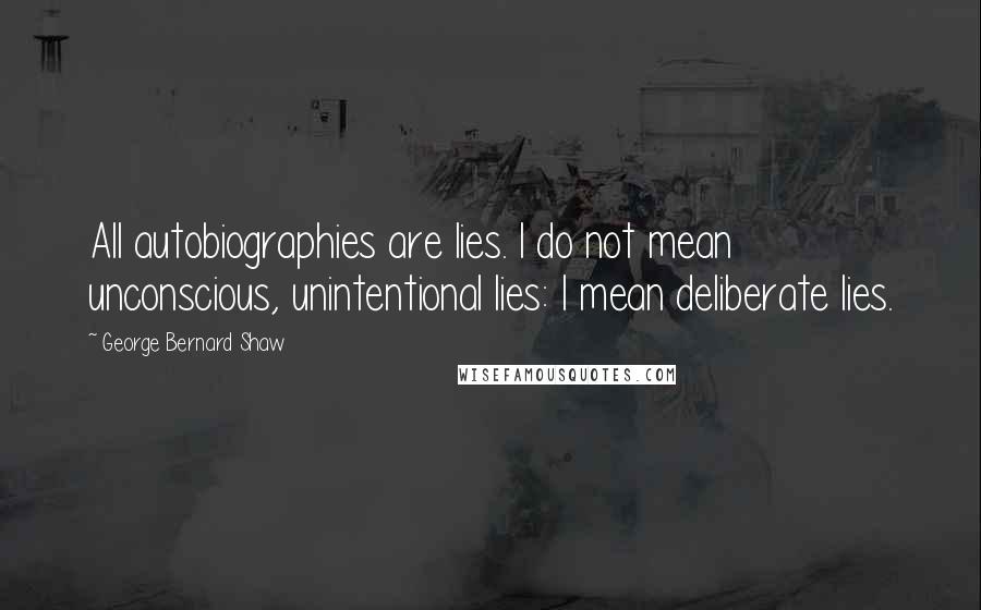 George Bernard Shaw Quotes: All autobiographies are lies. I do not mean unconscious, unintentional lies: I mean deliberate lies.