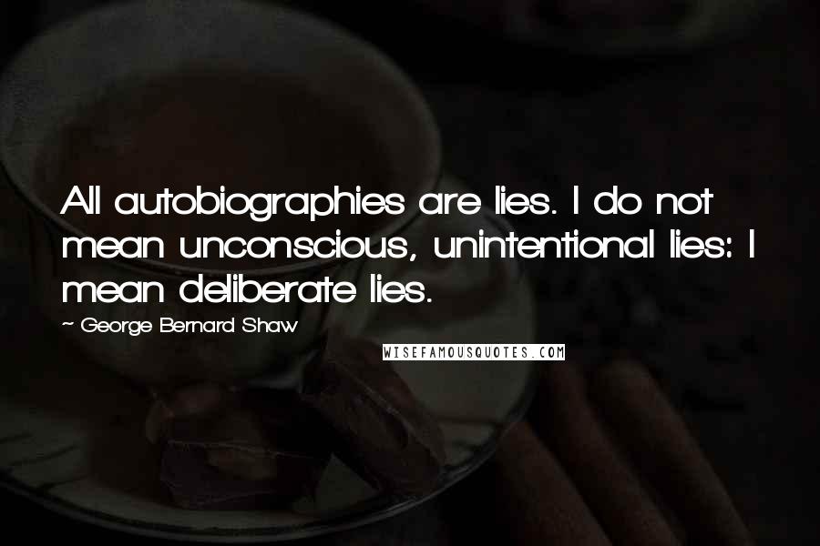 George Bernard Shaw Quotes: All autobiographies are lies. I do not mean unconscious, unintentional lies: I mean deliberate lies.