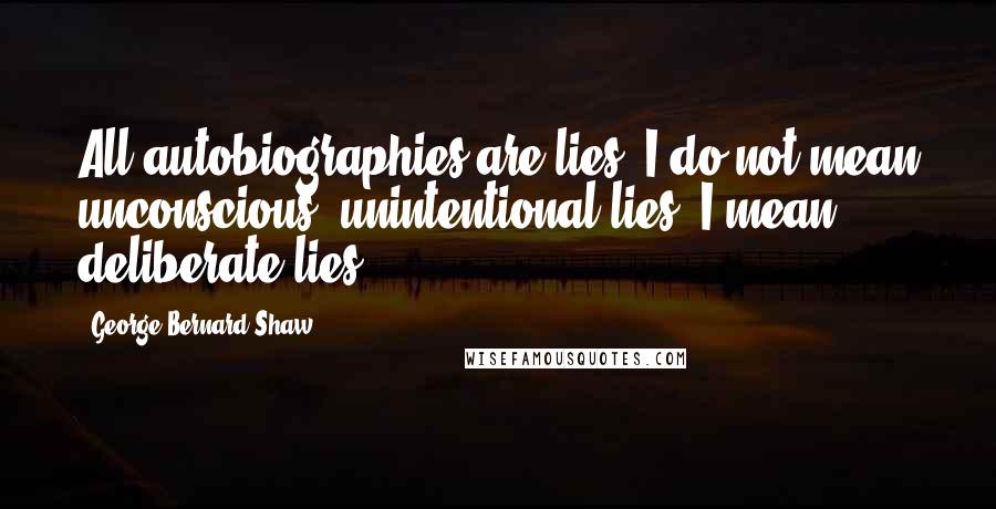 George Bernard Shaw Quotes: All autobiographies are lies. I do not mean unconscious, unintentional lies: I mean deliberate lies.