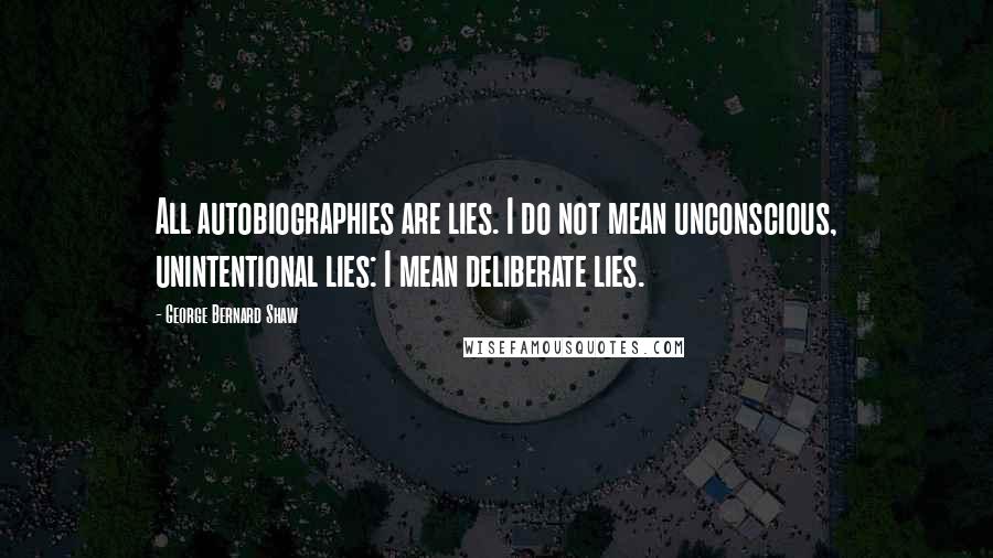 George Bernard Shaw Quotes: All autobiographies are lies. I do not mean unconscious, unintentional lies: I mean deliberate lies.