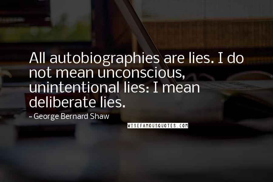 George Bernard Shaw Quotes: All autobiographies are lies. I do not mean unconscious, unintentional lies: I mean deliberate lies.