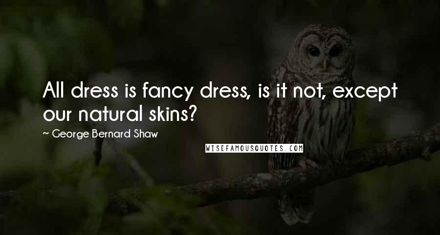 George Bernard Shaw Quotes: All dress is fancy dress, is it not, except our natural skins?