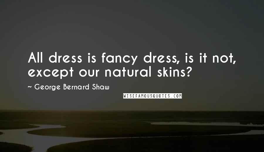 George Bernard Shaw Quotes: All dress is fancy dress, is it not, except our natural skins?