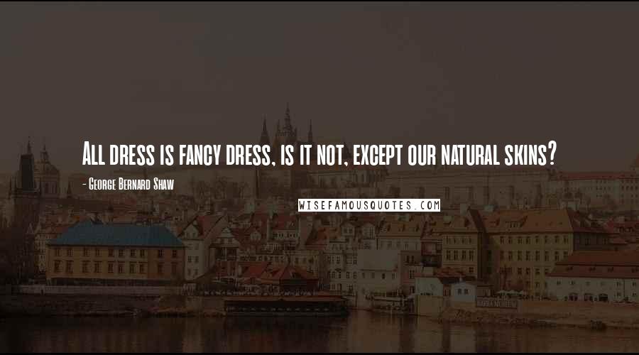 George Bernard Shaw Quotes: All dress is fancy dress, is it not, except our natural skins?