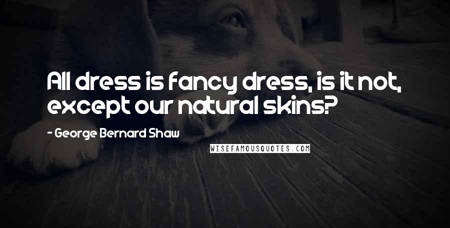 George Bernard Shaw Quotes: All dress is fancy dress, is it not, except our natural skins?