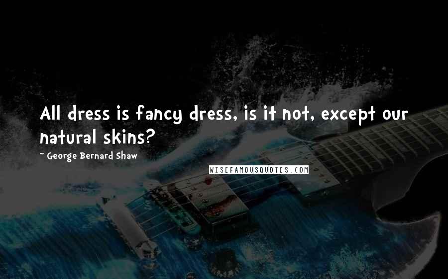 George Bernard Shaw Quotes: All dress is fancy dress, is it not, except our natural skins?