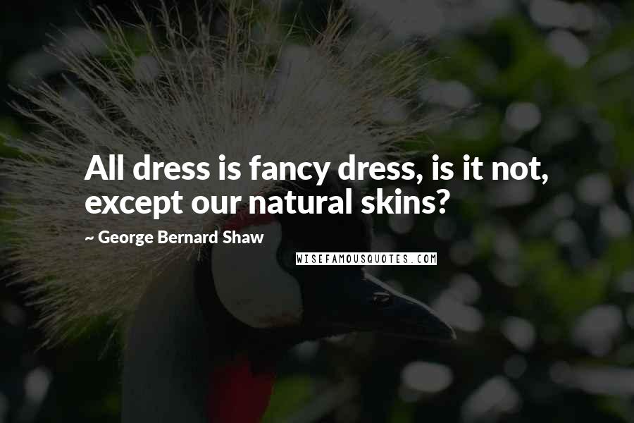 George Bernard Shaw Quotes: All dress is fancy dress, is it not, except our natural skins?