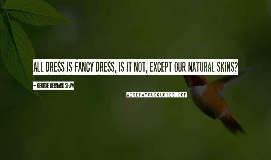 George Bernard Shaw Quotes: All dress is fancy dress, is it not, except our natural skins?