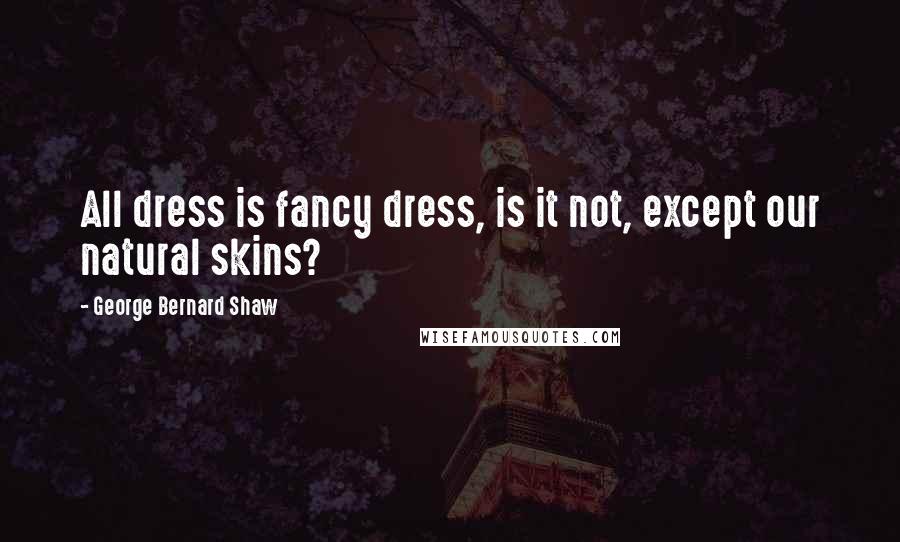 George Bernard Shaw Quotes: All dress is fancy dress, is it not, except our natural skins?