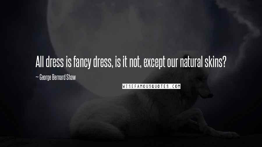 George Bernard Shaw Quotes: All dress is fancy dress, is it not, except our natural skins?