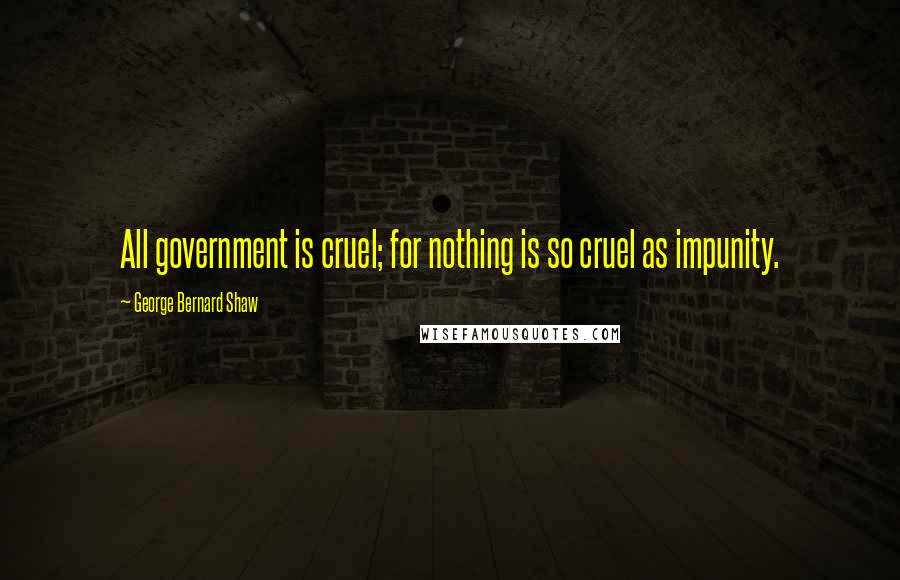 George Bernard Shaw Quotes: All government is cruel; for nothing is so cruel as impunity.