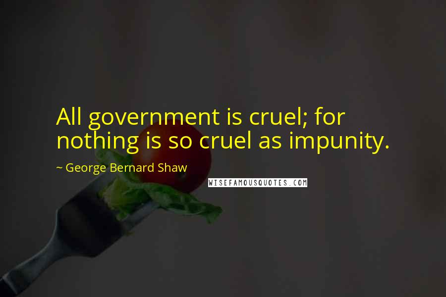 George Bernard Shaw Quotes: All government is cruel; for nothing is so cruel as impunity.