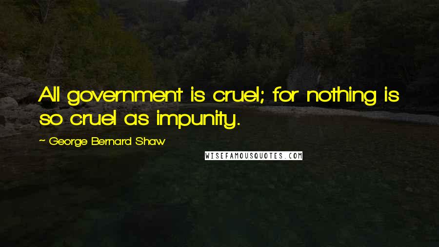 George Bernard Shaw Quotes: All government is cruel; for nothing is so cruel as impunity.