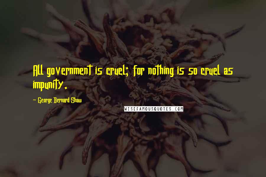 George Bernard Shaw Quotes: All government is cruel; for nothing is so cruel as impunity.