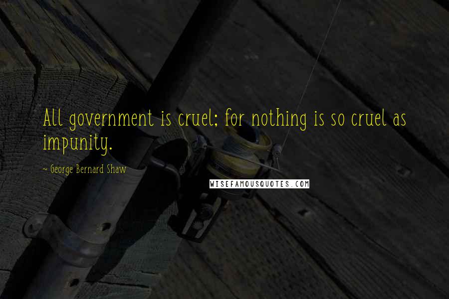 George Bernard Shaw Quotes: All government is cruel; for nothing is so cruel as impunity.