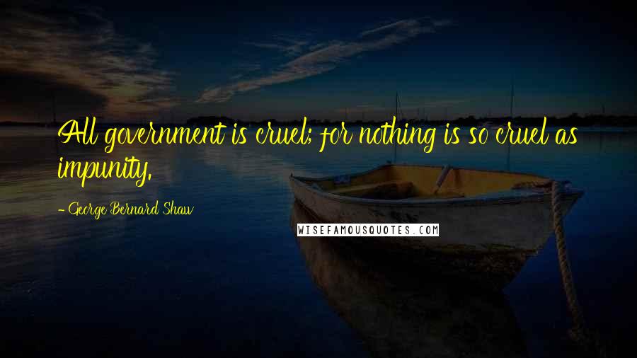 George Bernard Shaw Quotes: All government is cruel; for nothing is so cruel as impunity.